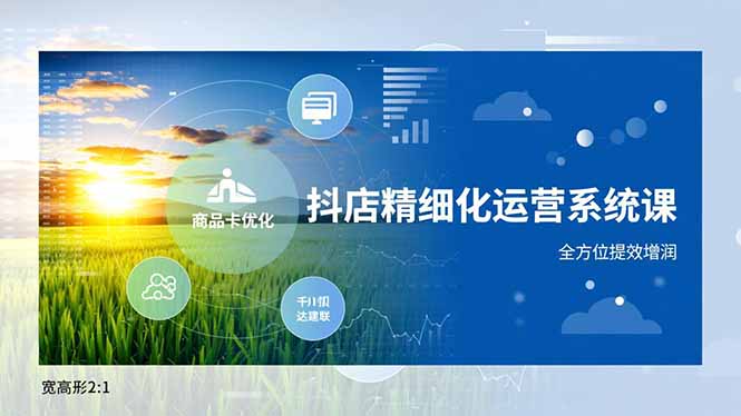 抖店精细化运营系统课,商品卡优化、达人建联、千川投放,全方位提效增润-搞钱利器