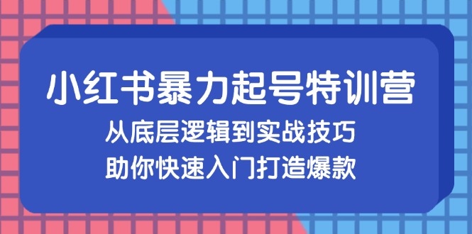 小红书暴力起号训练营，从底层逻辑到实战技巧，助你快速入门打造爆款-搞钱利器