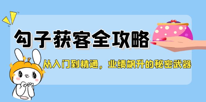 从入门到精通，勾子获客全攻略，业绩飙升的秘密武器-搞钱利器