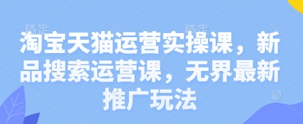 淘宝天猫运营实操课，新品搜索运营课，无界最新推广玩法-搞钱利器