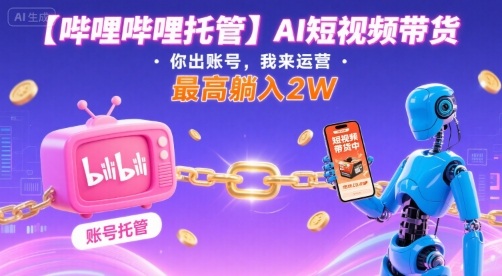 【哔哩哔哩托管】AI短视频带货，你出账号，我来运营，最高躺入2W【揭秘】-搞钱利器