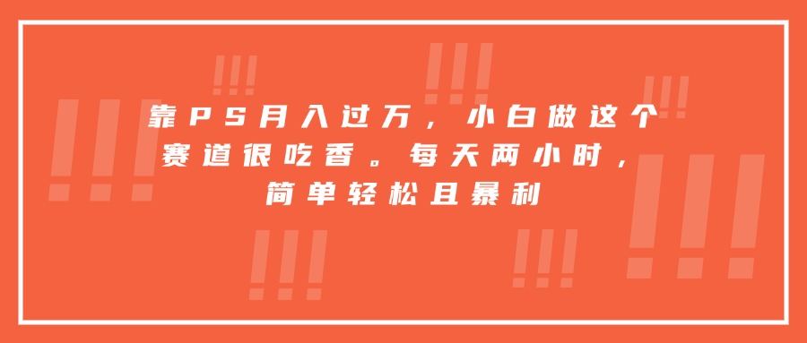 靠PS月入过万，小白做这个赛道很吃香。每天两小时，简单轻松且暴利-搞钱利器