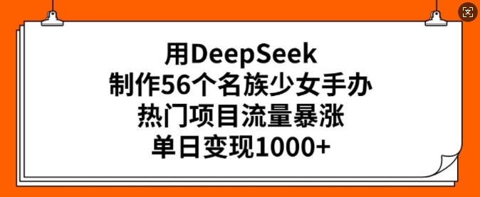 用DeepSeek制作56个名族少女手办，热门项目流量暴涨，单日变现多张-搞钱利器