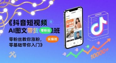 抖音短视频AI图文带货实操班，零粉丝教你涨粉，零基础带你入门-搞钱利器
