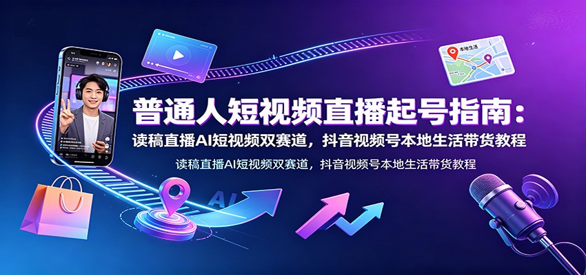 普通人短视频直播起号指南：读稿直播AI短视频双赛道，抖音视频号本地生活带货教程-搞钱利器
