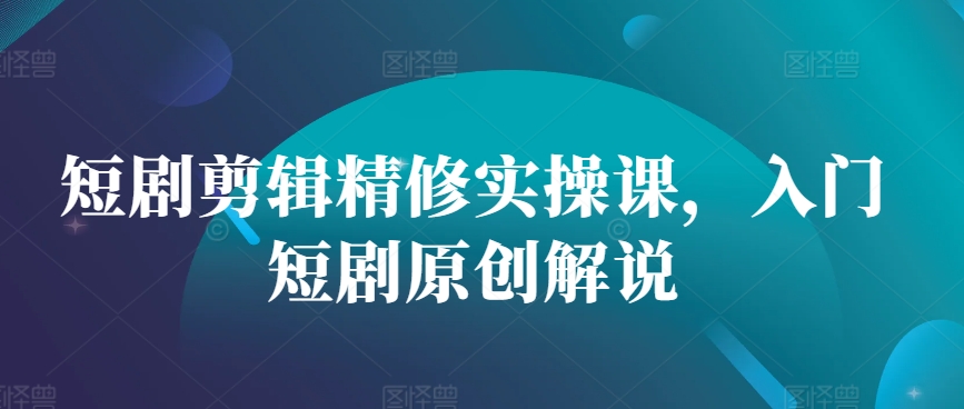 短剧剪辑精修实操课，入门短剧原创解说-搞钱利器