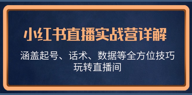 小红书直播实战营详解，涵盖起号、话术、数据等全方位技巧，玩转直播间-搞钱利器