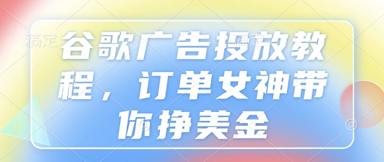 谷歌广告投放教程，订单女神带你挣美金-搞钱利器