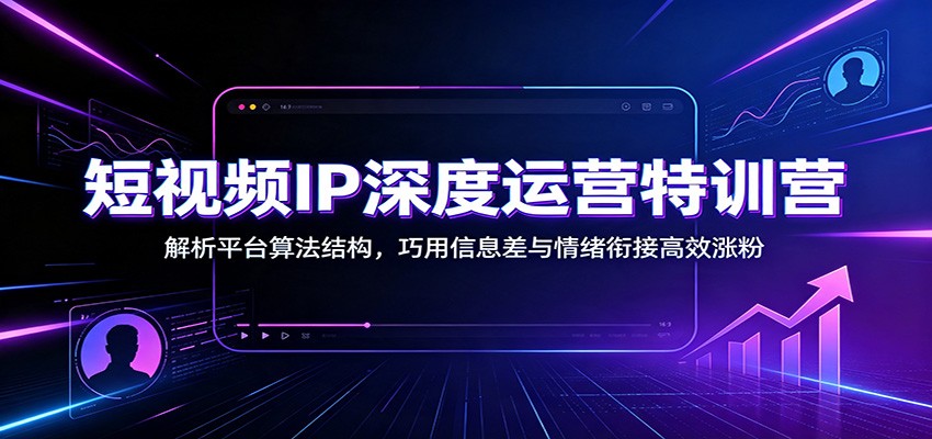 短视频IP深度运营特训营：解析平台算法结构，巧用信息差与情绪衔接高效涨粉-搞钱利器