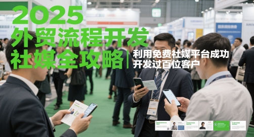2025外贸流程开发社媒全攻略，利用免费社媒平台成功开发过百位客户-搞钱利器