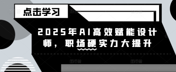 2025年AI高效赋能设计师，职场硬实力大提升-搞钱利器