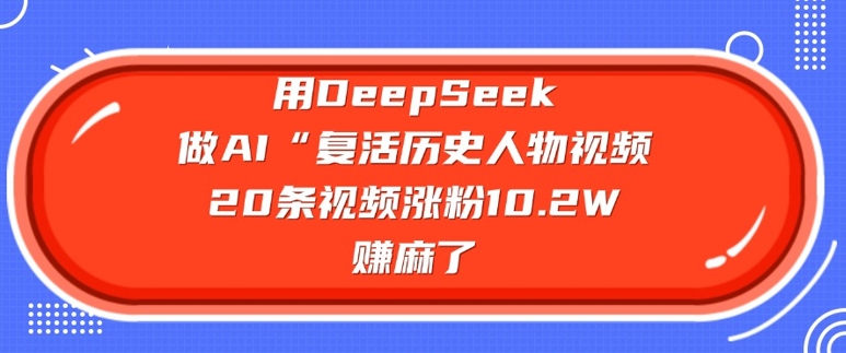 用DeepSeek做AI“复活历史人物”视频，20条视频涨粉10.2W，挣麻了-搞钱利器