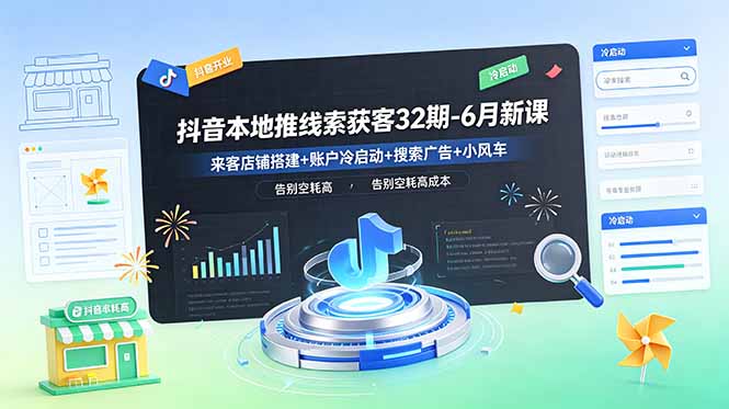 抖音本地推线索获客32期-6月新课：来客店铺搭建+账户冷启动+搜索广告+小风车，告别空耗高成本-搞钱利器