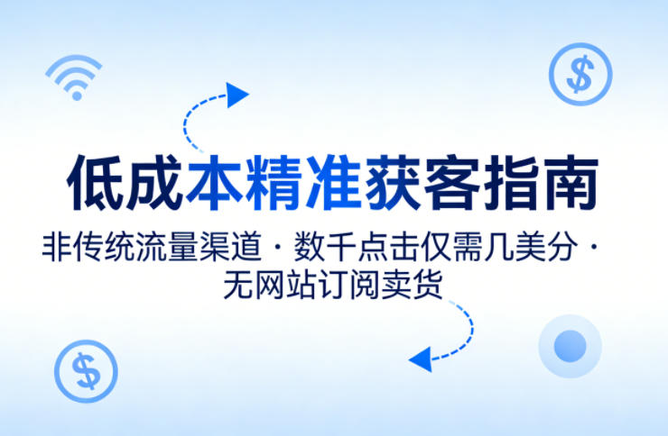低成本精准获客指南，用非传统流量渠道，实现数千点击仅需几美分，不用网站也能搞订阅卖货-搞钱利器