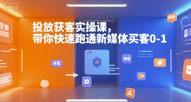 投放获客实操课，带你快速跑通新媒体买客0-1-搞钱利器