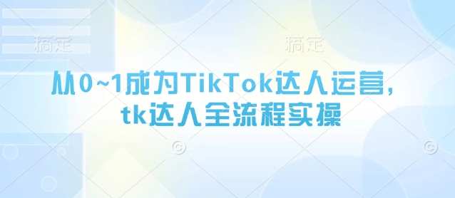 从0~1成为TikTok达人运营，tk达人全流程实操-搞钱利器