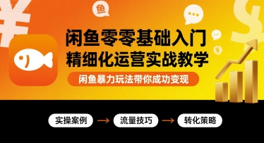 闲鱼零基础入门精细化运营实战教学，闲鱼暴力玩法带你成功变现-搞钱利器