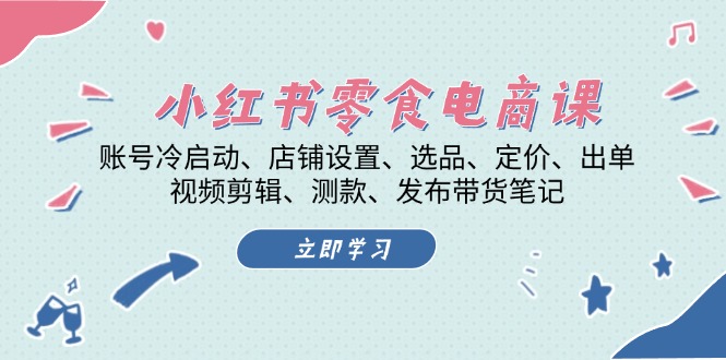小红书 零食电商课：账号冷启动、店铺设置、选品、定价、出单、视频剪辑..-搞钱利器