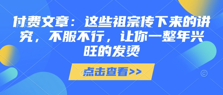 付费文章：这些祖宗传下来的讲究，不服不行，让你一整年兴旺的发烫!(全文收藏)-搞钱利器