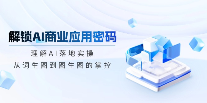 解锁AI商业应用密码：理解AI落地实操，从词生图到图生图的掌控-搞钱利器