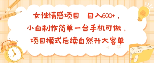 女性情感项目 小白制作简单一台手机可做 项目模式后续自然升大客单 日入6张-搞钱利器
