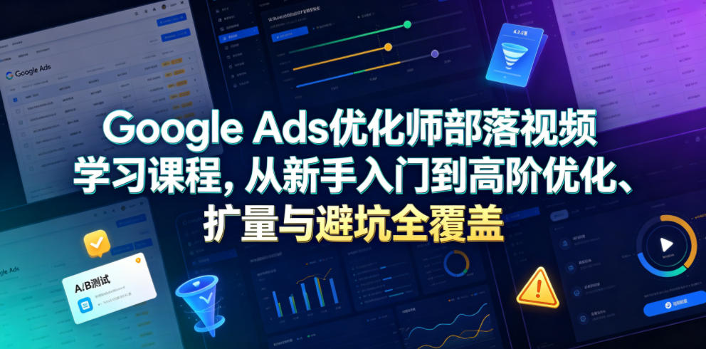 Google Ads优化师部落视频学习课程，从新手入门到高阶优化、扩量与避坑全覆盖(更新2026)-搞钱利器