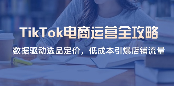 TikTok电商运营全攻略，数据驱动选品定价，低成本引爆店铺流量-搞钱利器