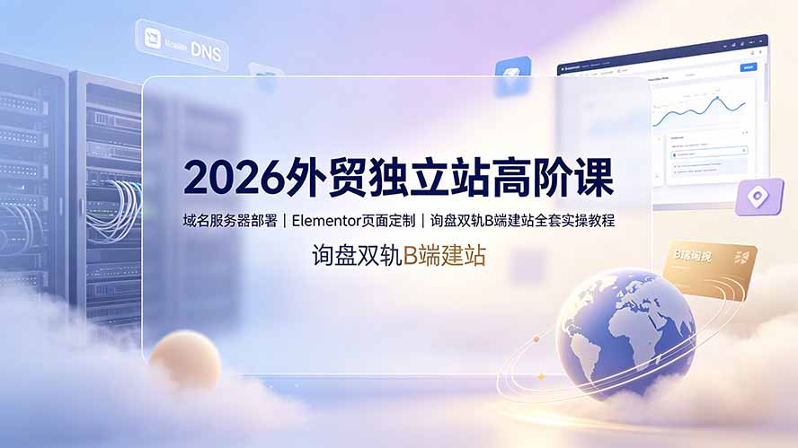 2026外贸独立站高阶课·域名服务器部署｜Elementor页面定制｜询盘双轨B端建站全套实操教程-搞钱利器