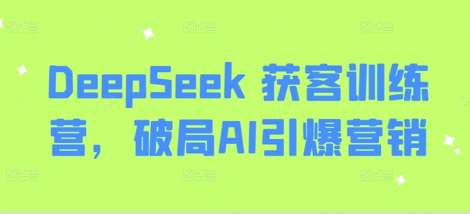 DeepSeek 获客训练营，破局AI引爆营销-搞钱利器