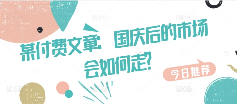 某付费文章：国庆后的市场会如何走?-搞钱利器
