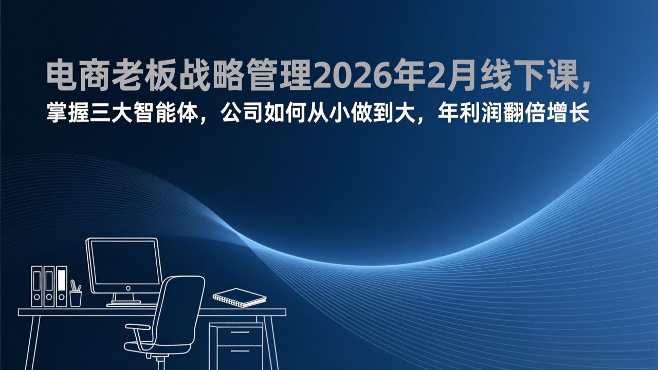 电商老板战略管理2026年2月线下课,掌握三大智能体,公司如何从小做到大,年利润翻倍增长-搞钱利器