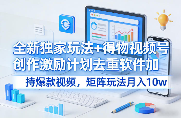 全新独家玩法+得物视频号创作激励计划去重软件加持爆款视频，矩阵玩法月入10w+【揭秘】-搞钱利器