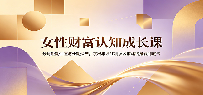 女性财富认知成长课：分清短期估值与长期资产，跳出年龄红利误区搭建终身复利底气-搞钱利器