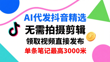 AI代发抖音精选，领取视频直接发布，单号每天领取3条，单条笔记最高3k，无需拍摄剪辑，懒人福利-搞钱利器