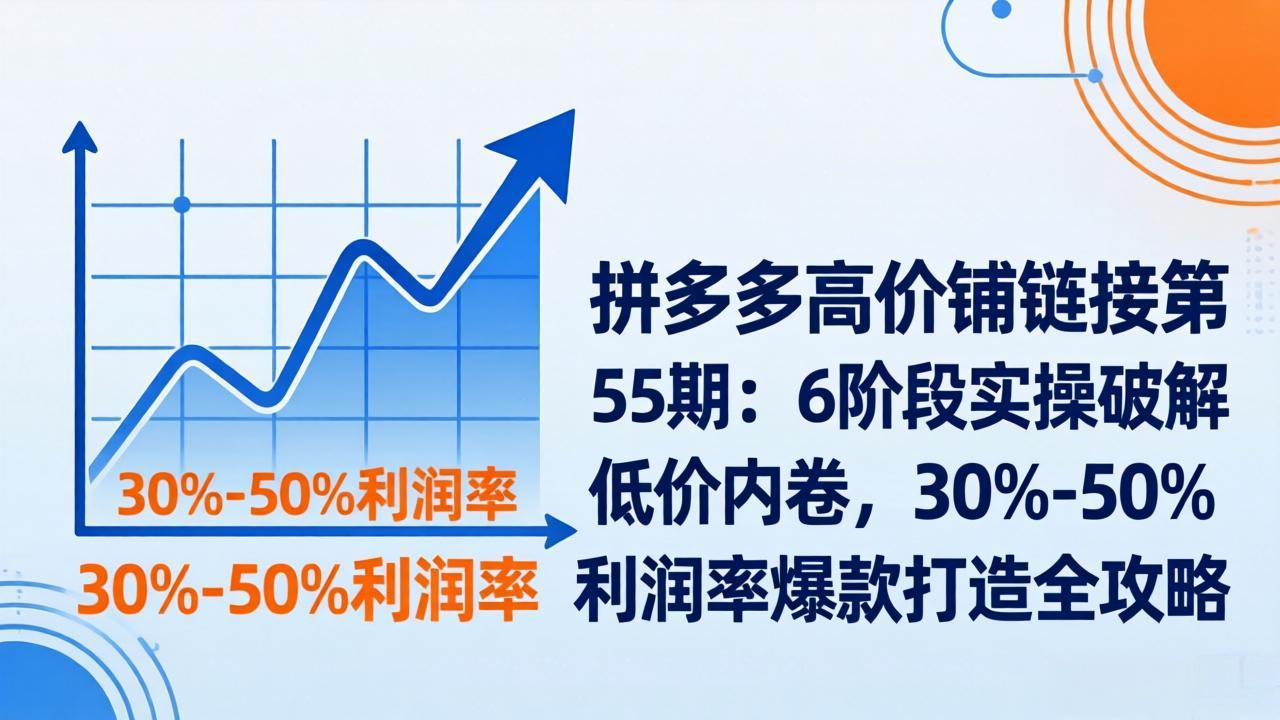 拼多多高价铺链接第55期:6阶段实操破解低价内卷,30%-50%利润率爆款打造全攻略-搞钱利器