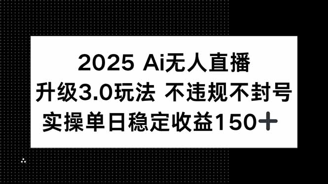 2025 AI无人直播升级3.0玩法，不违规 不封号，单日稳定收益150+-搞钱利器