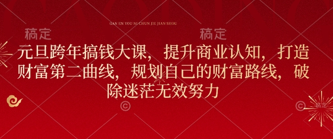 元旦跨年搞钱大课，提升商业认知，打造财富第二曲线，规划自己的财富路线，破除迷茫无效努力-搞钱利器