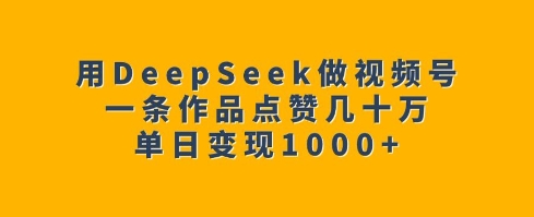 用DeepSeek做视频号，一条作品点赞几十万，单日变现1k-搞钱利器