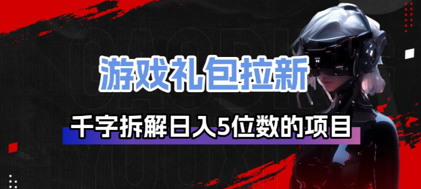 游戏礼包拉新_千字拆解日入5位数的项目逻辑-搞钱利器