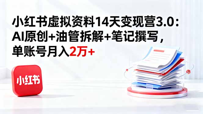 小红书虚拟资料14天变现营3.0：AI原创+油管拆解+笔记撰写，单账号月入2万+-搞钱利器