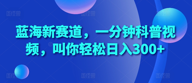 蓝海新赛道，一分钟科普视频，叫你轻松日入300+【揭秘】-搞钱利器
