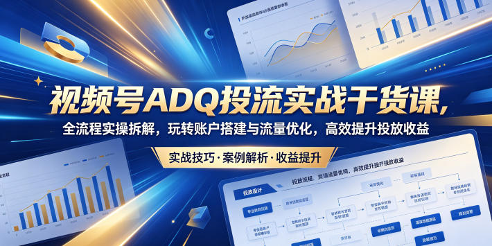 视频号ADQ投流实战干货课，全流程实操拆解，玩转账户搭建与流量优化，高效提升投放收益-搞钱利器
