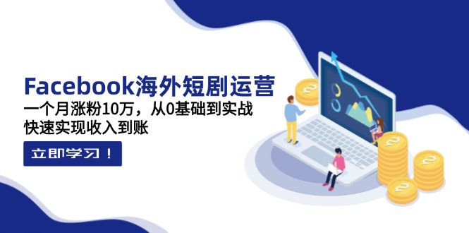 Facebook海外短剧运营：一个月涨粉10万，从0基础到实战，快速实现收入到账-搞钱利器