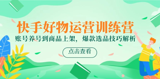 快手好物运营训练营，账号养号到商品上架，爆款选品技巧解析-搞钱利器