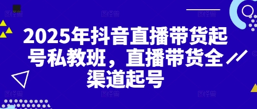 2025年抖音直播带货起号私教班，直播带货全渠道起号-搞钱利器