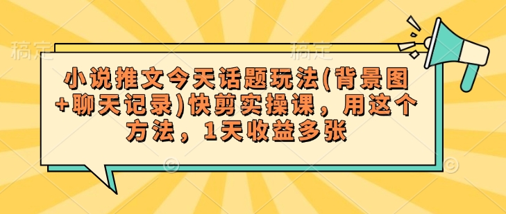 小说推文今天话题玩法(背景图+聊天记录)快剪实操课，用这个方法，1天收益多张-搞钱利器