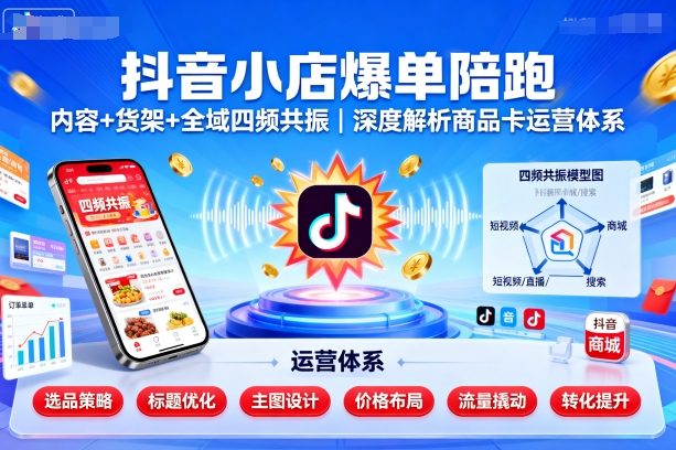 抖音小店爆单陪跑，内容＋货架＋全域四频共振，深度解析抖音商品卡运营体系(更新)-搞钱利器