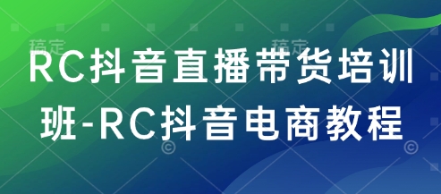 RC抖音直播带货培训班-RC抖音电商教程-搞钱利器