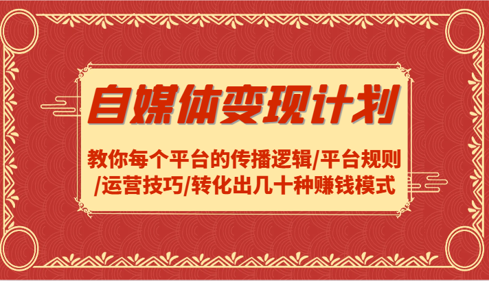 自媒体变现计划-教你每个平台的传播逻辑/平台规则/运营技巧/转化出几十种赚钱模式-搞钱利器