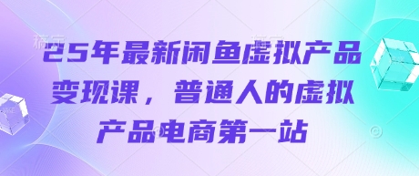 25年最新闲鱼虚拟产品变现课，普通人的虚拟产品电商第一站-搞钱利器